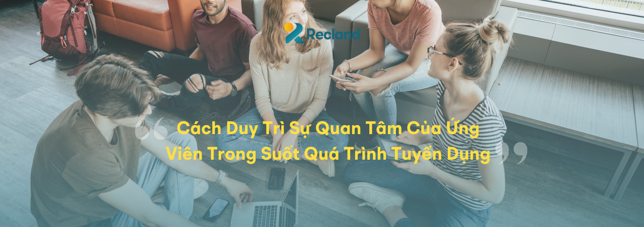 Cách Duy Trì Sự Quan Tâm Của Ứng Viên Trong Suốt Quá Trình Tuyển Dụng