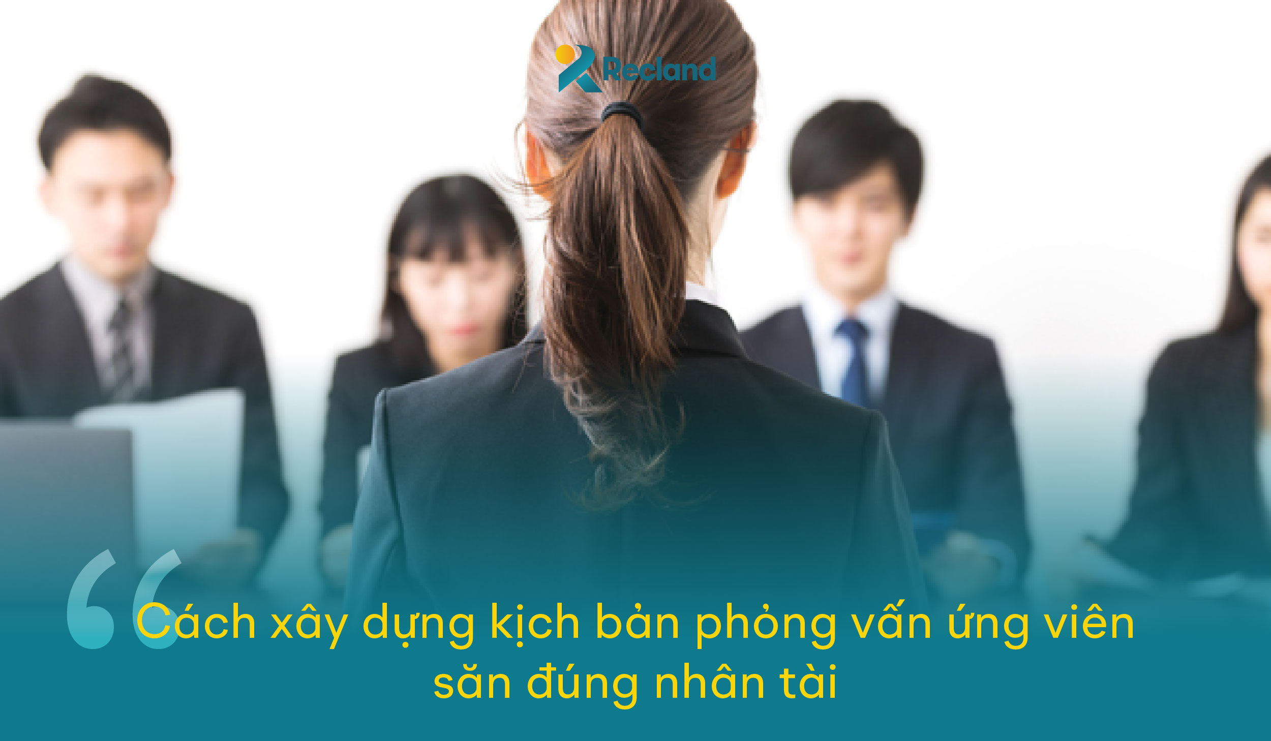 Mẹo xây dựng kịch bản phỏng vấn ứng viên để “săn” đúng nhân tài