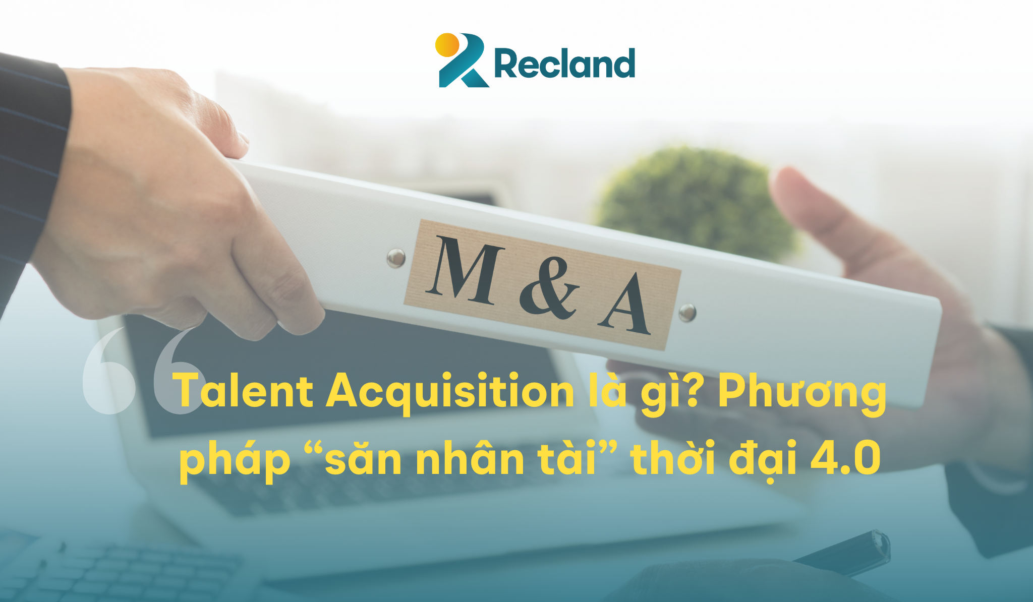 Talent Acquisition là gì? Phương pháp “săn nhân tài” thời đại 4.0