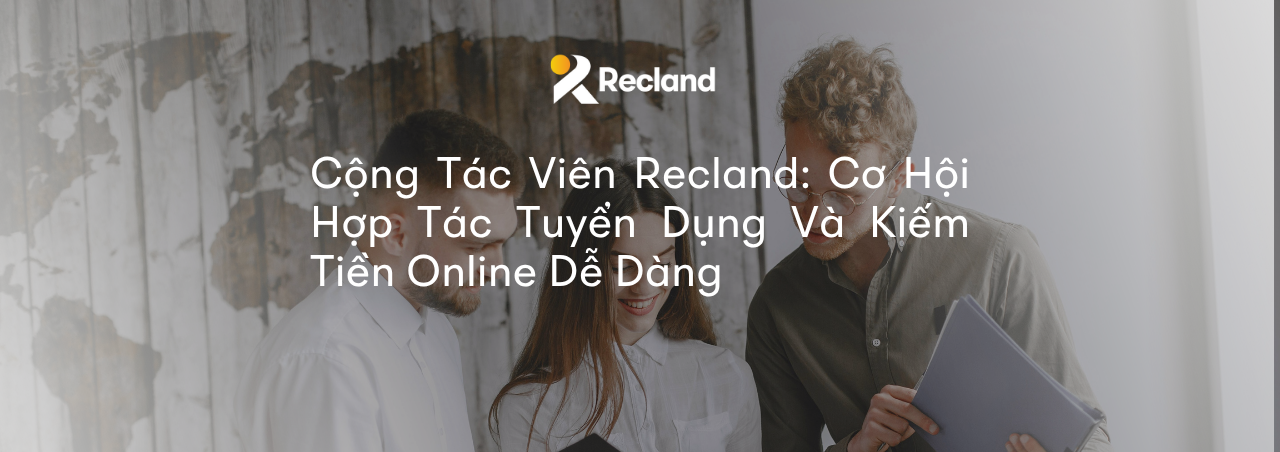 Cộng Tác Viên Recland: Cơ Hội Hợp Tác Tuyển Dụng Và Kiếm Tiền Online Dễ Dàng